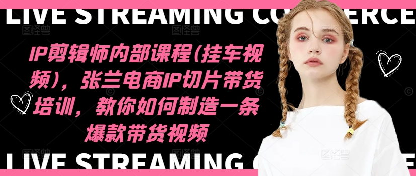 IP剪辑师内部课程(挂车视频)，张兰电商IP切片带货培训，教你如何制造一条爆款带货视频-一新网创