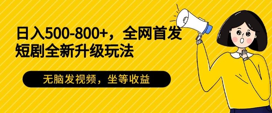 日入500-800+，全网首发短剧全新玩法，无脑发视频，坐等收益-一新网创