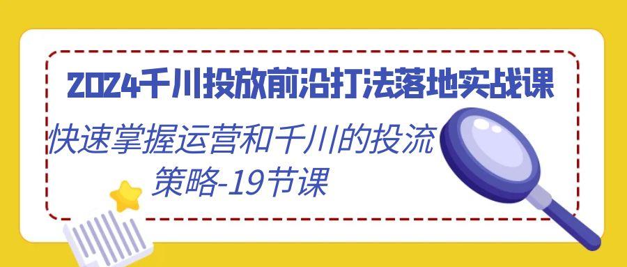 2024千川投放前沿打法落地实战课，快速掌握运营和千川的投流策略-19节课-一新网创