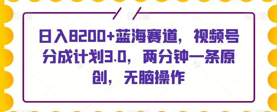 日入8200+蓝海赛道，视频号分成计划3.0，两分钟一条原创，无脑操作-一新网创