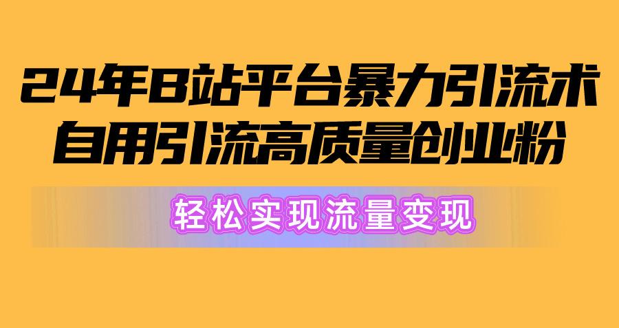 2024年B站平台暴力引流术，自用引流高质量创业粉，轻松实现流量变现！-一新网创