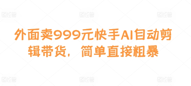 外面卖999元快手AI自动剪辑带货，简单直接粗暴-一新网创
