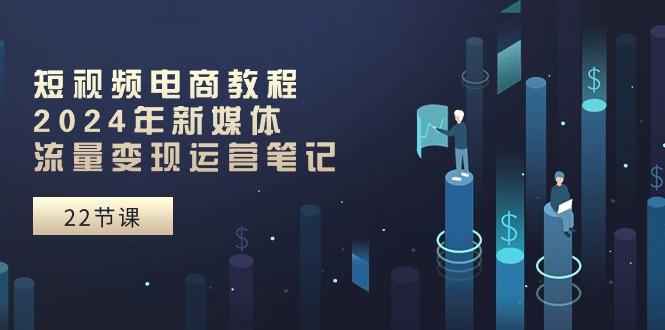 短视频电商教程：2024年新媒体流量变现运营笔记(25节课-一新网创