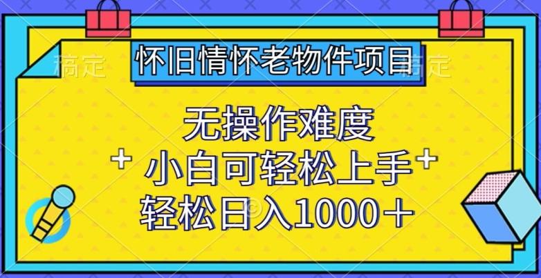 怀旧情怀老物件项目，无操作难度，小白可轻松上手，轻松日入1000+【揭秘】-一新网创