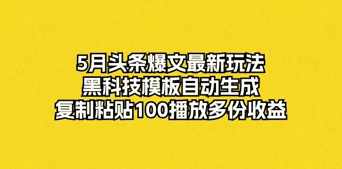5月头条爆文最新玩法，黑科技模板自动生成，复制粘贴100播放多份收益-一新网创