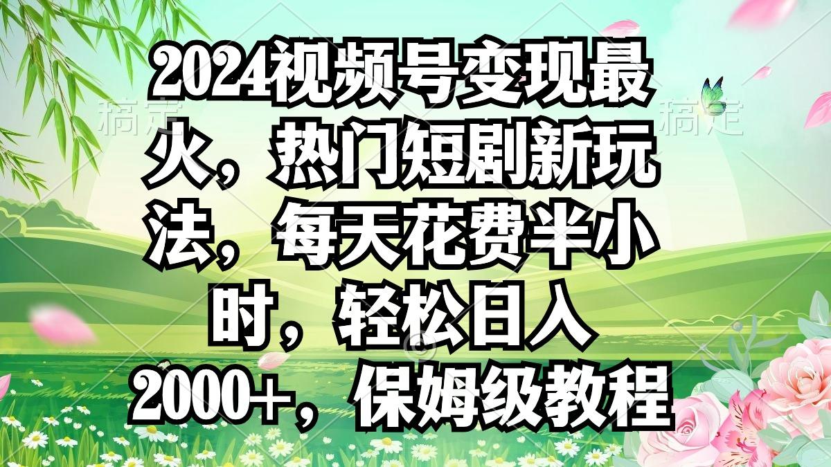 2024视频号变现最火，热门短剧新玩法，每天花费半小时，轻松日入2000+，...-一新网创