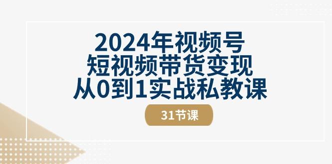 2024年视频号短视频带货变现从0到1实战私教课(30节视频课)-一新网创