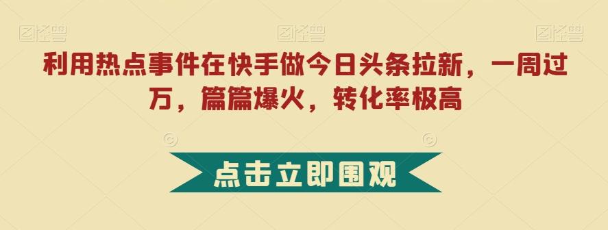 利用热点事件在快手做今日头条拉新，一周过万，篇篇爆火，转化率极高【揭秘】-一新网创
