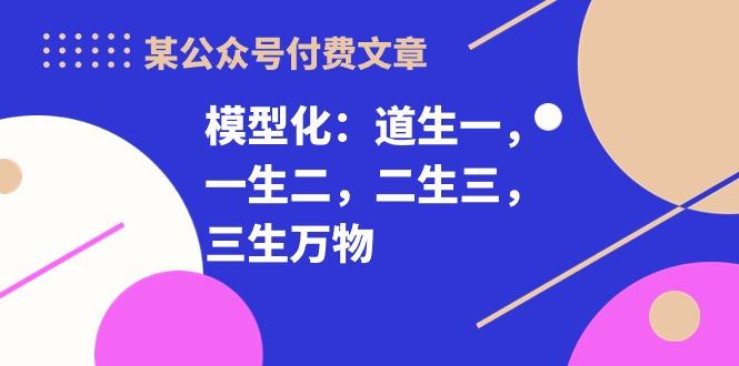 某公众号付费文章《模型化：道生一，一生二，二生三，三生万物！》-一新网创