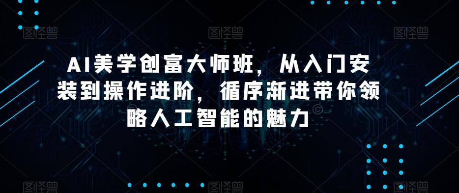 AI美学创富大师班，从入门安装到操作进阶，循序渐进带你领略人工智能的魅力-一新网创