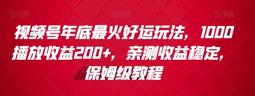 视频号年底最火好运玩法，1000播放收益200+，亲测收益稳定，保姆级教程-一新网创