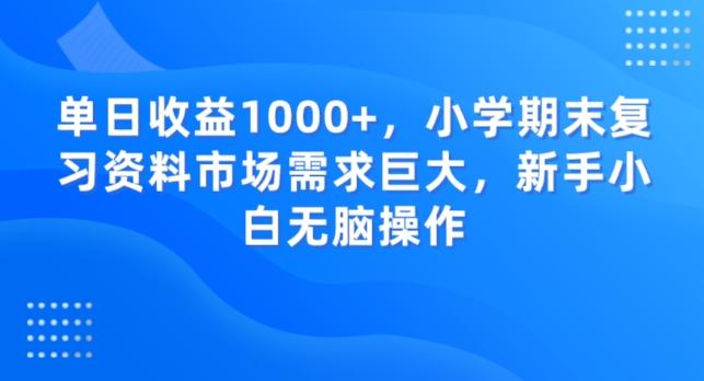 单日收益1000+，小学期末复习资料市场需求巨大，新手小白无脑操作-一新网创