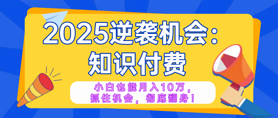 2025逆袭项目——知识付费，小白也能月入10万年入百万，抓住机会彻底翻...-一新网创