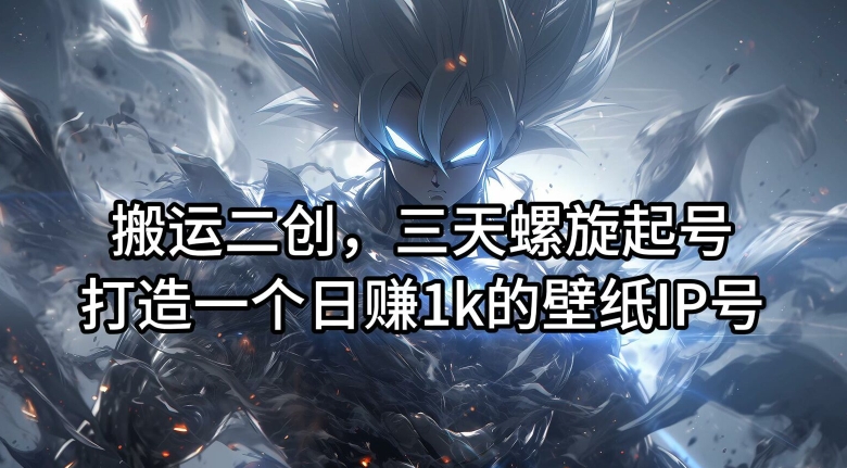 搬运二创，三天螺旋起号，打造一个日赚1k的壁纸IP号【揭秘】-一新网创