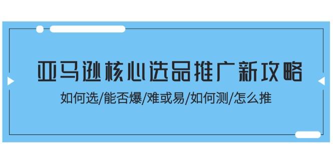 亚马逊核心选品推广新攻略！如何选/能否爆/难或易/如何测/怎么推-一新网创