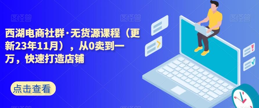 西湖电商社群·无货源课程（更新23年11月），从0卖到一万，快速打造店铺-一新网创