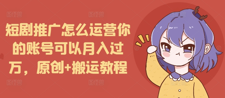 短剧推广怎么运营你的账号可以月入过万，原创+搬运教程-一新网创