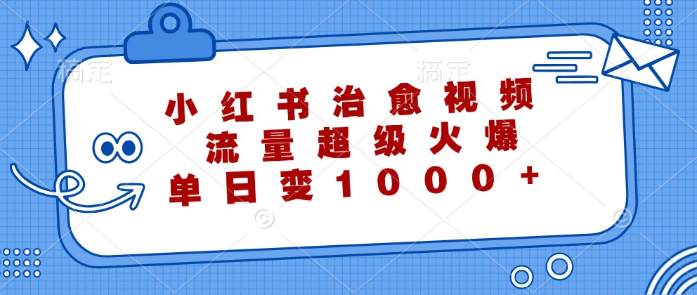 小红书治愈视频，流量超级火爆，单日变现1000+-一新网创