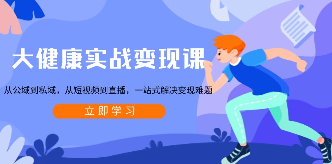 大健康实战变现课：从公域到私域，从短视频到直播，一站式解决变现难题-一新网创