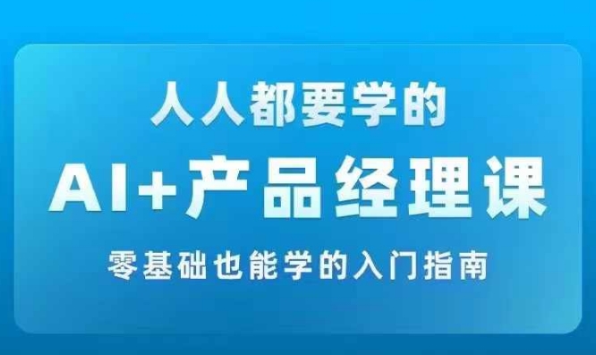 AI +产品经理实战项目必修课，从零到一教你学ai，零基础也能学的入门指南-一新网创