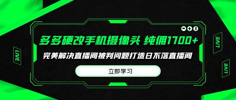 (9987期)多多硬改手机摄像头，单场带货纯佣1700+完美解决直播间被判问题，打造日...-一新网创