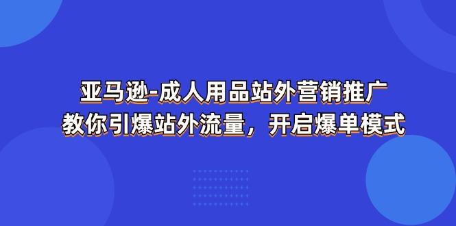 亚马逊-成人用品 站外营销推广  教你引爆站外流量，开启爆单模式-一新网创