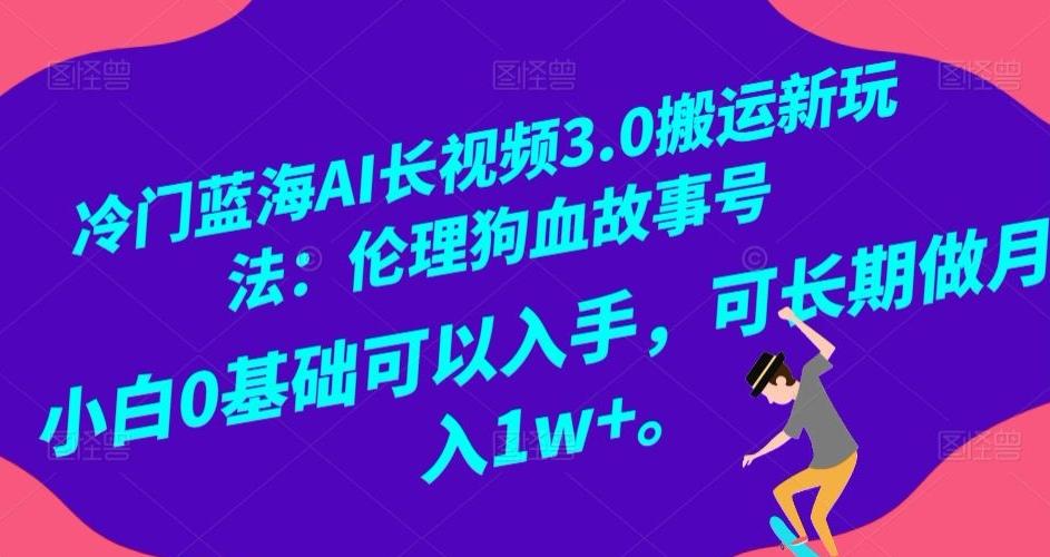 冷门蓝海AI长视频3.0搬运新玩法：伦理狗血故事号，小白0基础可以入手，可长期做月入1w+【揭秘】-一新网创