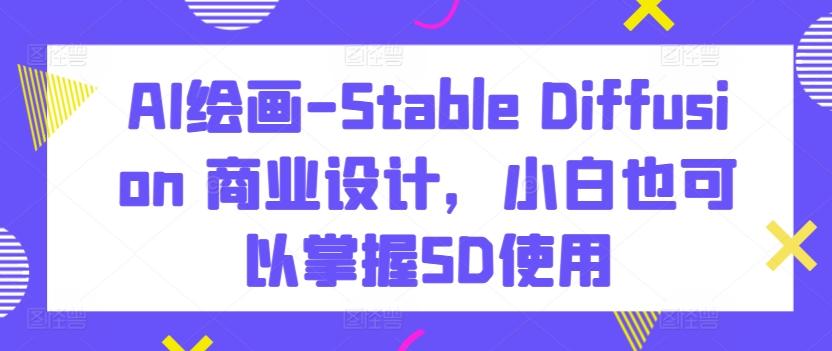AI绘画-Stable Diffusion 商业设计，小白也可以掌握SD使用-一新网创
