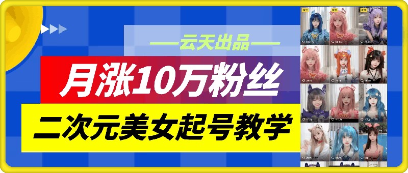 云天二次元美女起号教学，月涨10万粉丝，不判搬运-一新网创