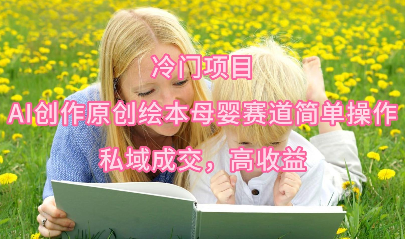 (9726期)冷门项目，AI创作原创绘本母婴赛道简单操作，私域成交，高收益-一新网创