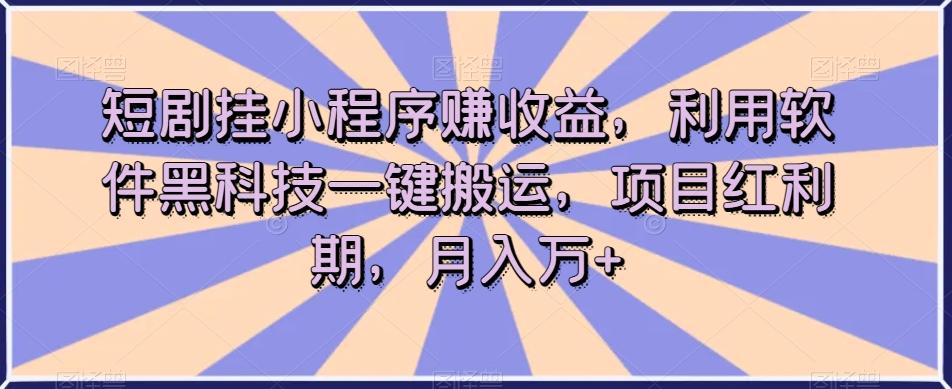 短剧挂小程序赚收益，利用软件黑科技一键搬运，项目红利期，月入万+【揭秘】-一新网创