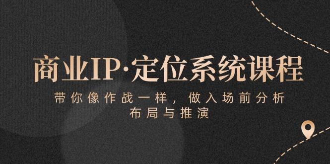 商业IP·定位系统课程：带你像 作战一样，做入场 前分析，布局与推演-一新网创