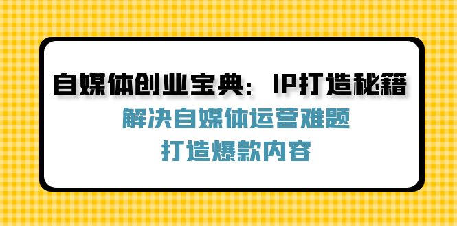 自媒体创业宝典：IP打造秘籍：解决自媒体运营难题，打造爆款内容-一新网创