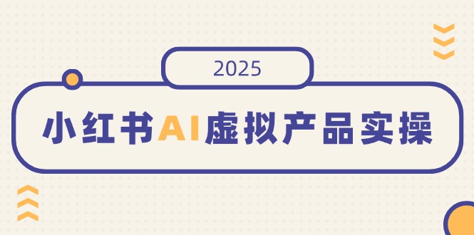 小红书AI虚拟产品实操，开店、发布、提高销量，细节决定成败，月入5位数-一新网创