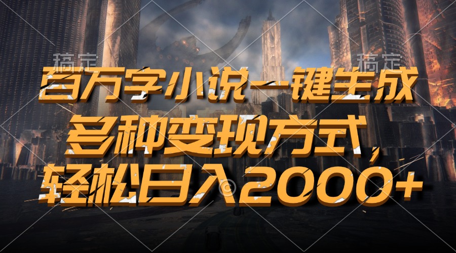 百万字小说一键生成，多种变现方式，轻松日入2000+-一新网创