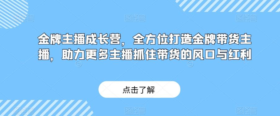 金牌主播成长营，全方位打造金牌带货主播，助力更多主播抓住带货的风口与红利-一新网创