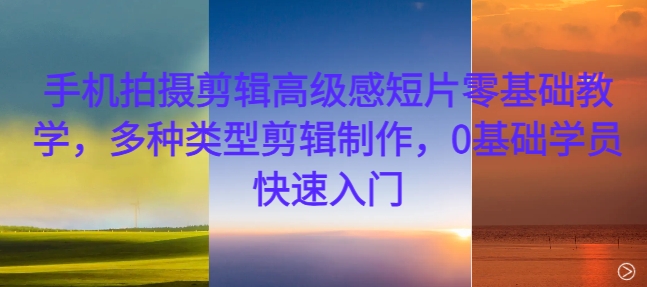 手机拍摄剪辑高级感短片零基础教学，多种类型剪辑制作，0基础学员快速入门-一新网创