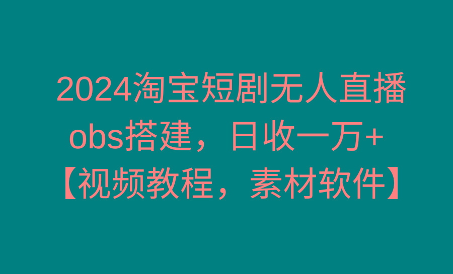 2024淘宝短剧无人直播3.0，obs搭建，日收一万+，【视频教程，附素材软件】-一新网创