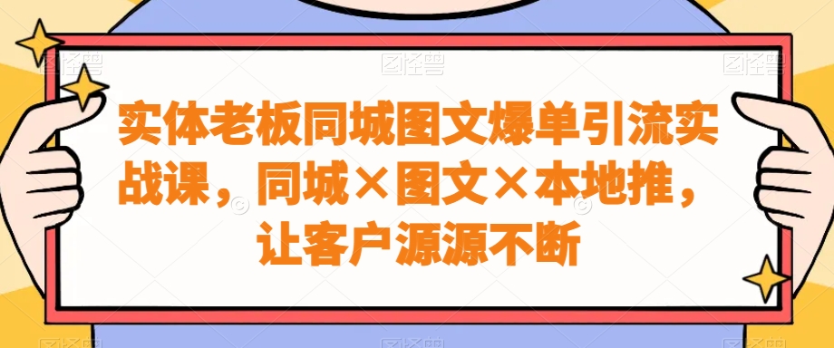 实体老板同城图文爆单引流实战课，同城×图文×本地推，让客户源源不断-一新网创
