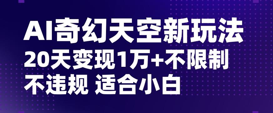AI奇幻天空，20天变现五位数玩法，不限制不违规不封号玩法，适合小白操作【揭秘】-一新网创