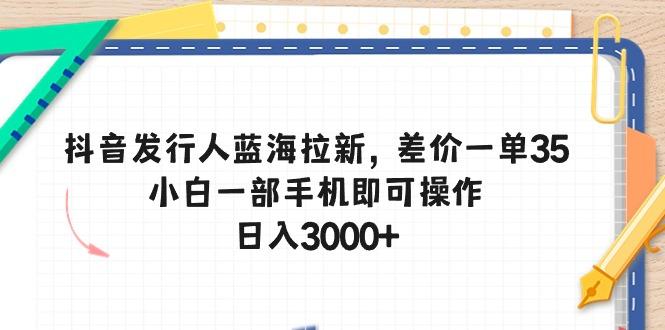 抖音发行人蓝海拉新，差价一单35，小白一部手机即可操作，日入3000+-一新网创