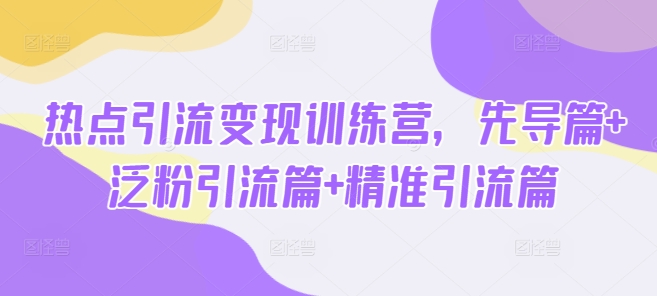热点引流变现训练营，先导篇+泛粉引流篇+精准引流篇-一新网创