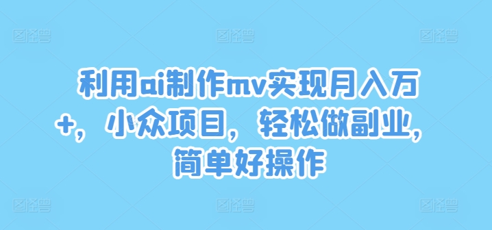 利用ai制作mv实现月入万+，小众项目，轻松做副业，简单好操作【揭秘】-一新网创