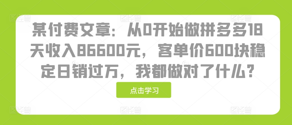 某付费文章：从0开始做拼多多18天收入86600元，客单价600块稳定日销过万，我都做对了什么?-一新网创