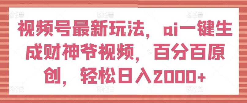 视频号最新玩法，ai一键生成财神爷视频，百分百原创，轻松日入2000+【揭秘】-一新网创