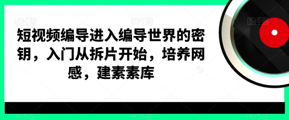 短视频编导进入编导世界的密钥，入门从拆片开始，培养网感，建素素库-一新网创