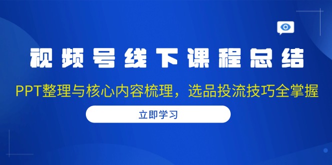 视频号线下课程总结：PPT整理与核心内容梳理，选品投流技巧全掌握-一新网创
