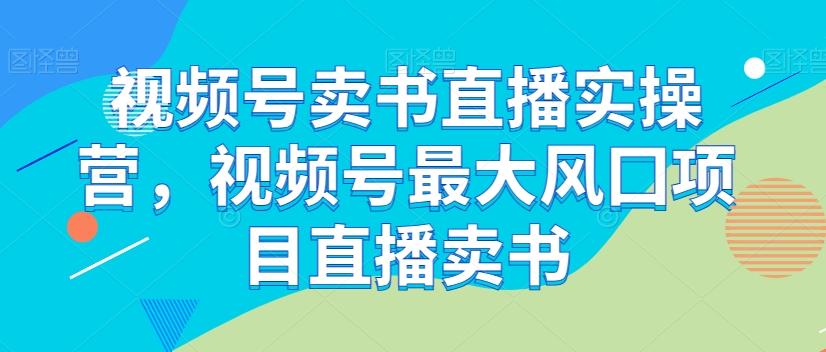 视频号卖书直播实操营，视频号最大风囗项目直播卖书-一新网创