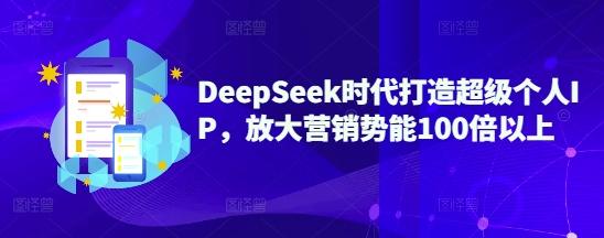 DeepSeek时代打造超级个人IP，放大营销势能100倍以上-一新网创