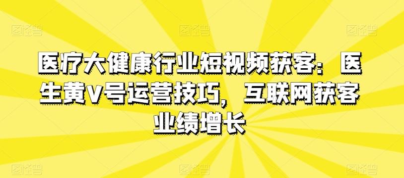 医疗大健康行业短视频获客：医生黄V号运营技巧，互联网获客业绩增长-一新网创